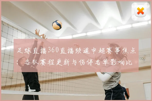 足球直播360直播频道中超赛事焦点：各队赛程更新与伤停名单影响比赛进程