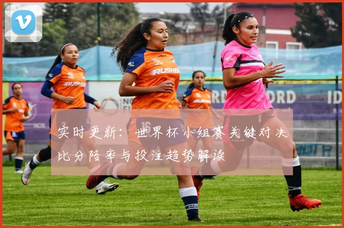 实时更新：世界杯小组赛关键对决比分陪率与投注趋势解读