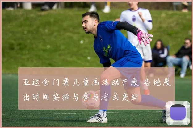 亚运会门票儿童画活动开展 各地展出时间安排与参与方式更新