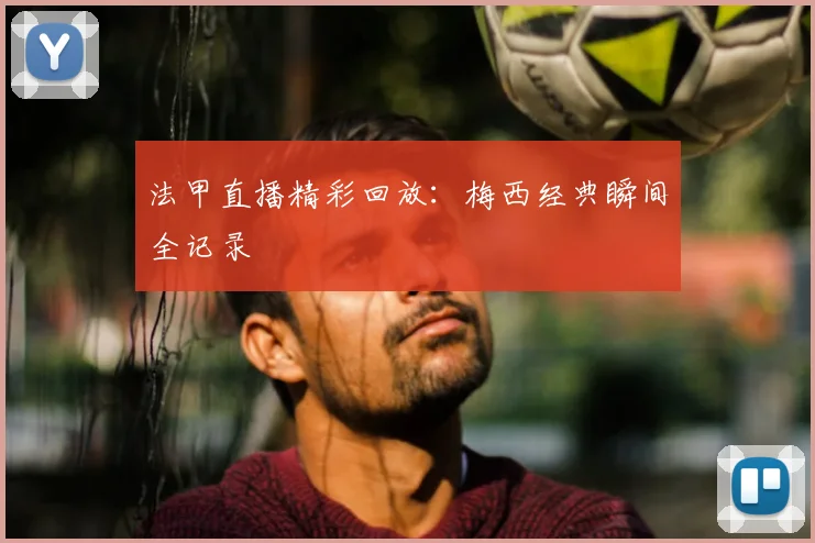 法甲直播精彩回放：梅西经典瞬间全记录