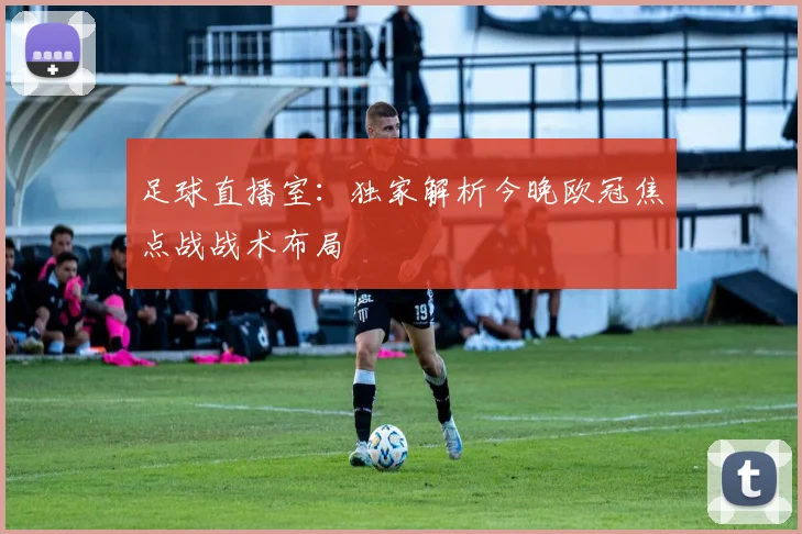 足球直播室：独家解析今晚欧冠焦点战战术布局