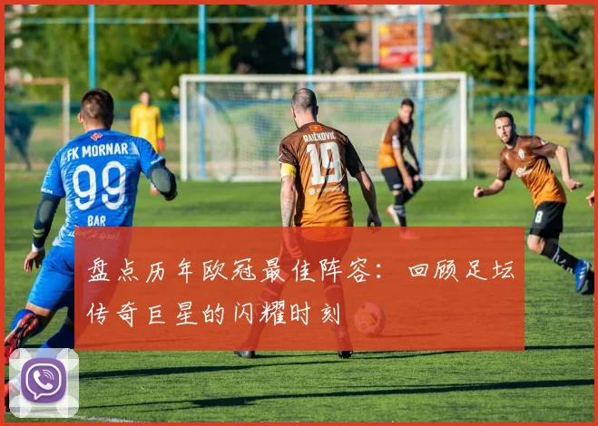 盘点历年欧冠最佳阵容：回顾足坛传奇巨星的闪耀时刻