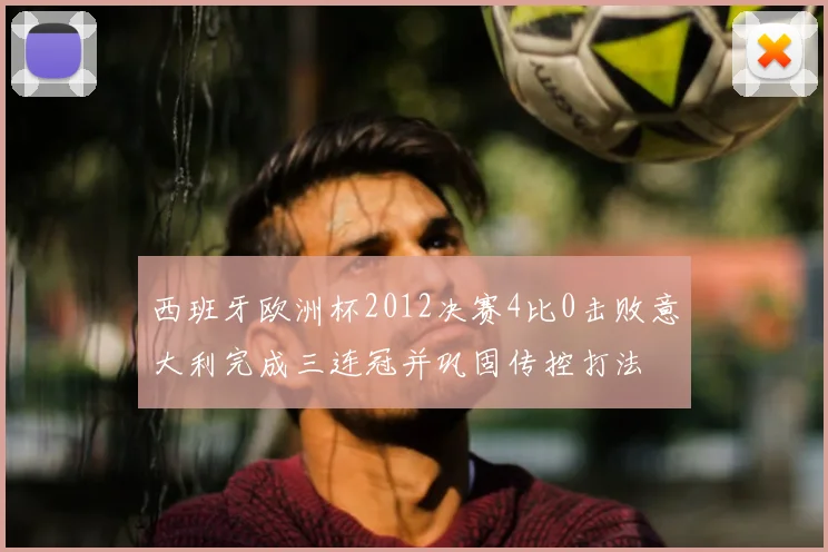 西班牙欧洲杯2012决赛4比0击败意大利完成三连冠并巩固传控打法