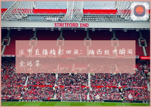 法甲直播精彩回放：梅西经典瞬间全记录