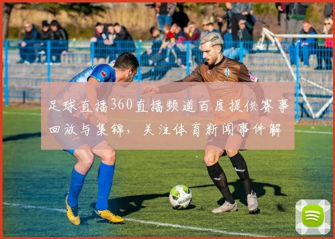 足球直播360直播频道百度提供赛事回放与集锦，关注体育新闻事件解读影响与看点