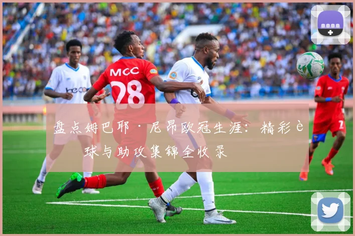 盘点姆巴耶·尼昂欧冠生涯：精彩进球与助攻集锦全收录