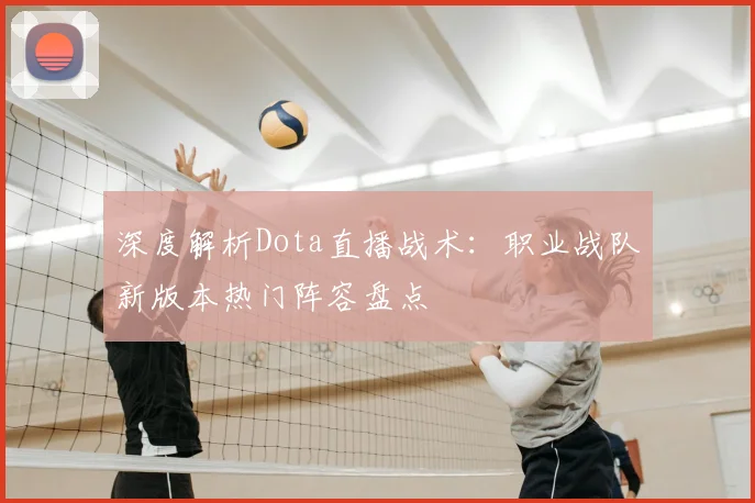 深度解析Dota直播战术：职业战队新版本热门阵容盘点