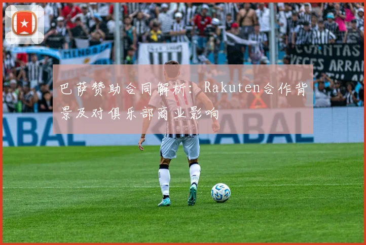 巴萨赞助合同解析：Rakuten合作背景及对俱乐部商业影响
