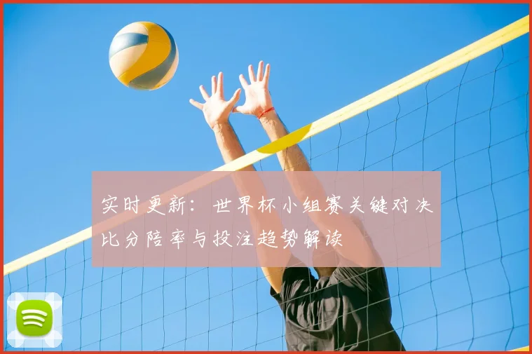 实时更新：世界杯小组赛关键对决比分陪率与投注趋势解读