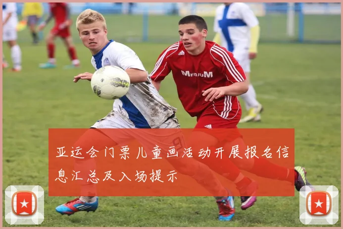 亚运会门票儿童画活动开展报名信息汇总及入场提示